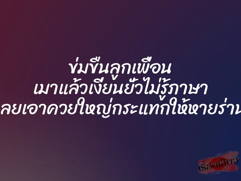 ข่มขืนลูกเพื่อน เมาแล้วเงี่ยนยั่วไม่รู้ภาษา เลยเอาควยใหญ่กระแทกให้หายร่าน 1 ข่มขืนลูกเพื่อน เมาแล้วเงี่ยนยั่วไม่รู้ภาษา เลยเอาควยใหญ่กระแทกให้หายร่าน