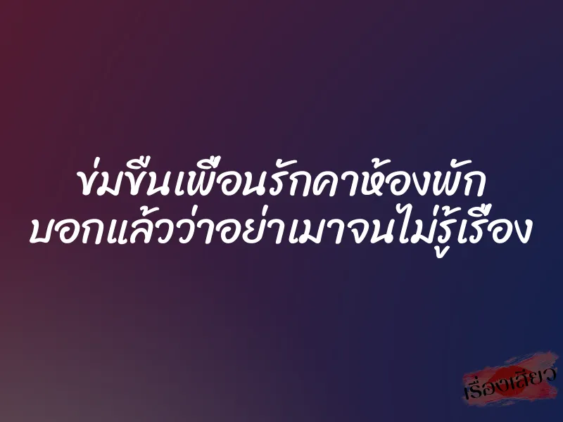 ข่มขืนเพื่อนรักคาห้องพัก บอกแล้วว่าอย่าเมาจนไม่รู้เรื่อง 1 ข่มขืนเพื่อนรักคาห้องพัก บอกแล้วว่าอย่าเมาจนไม่รู้เรื่อง