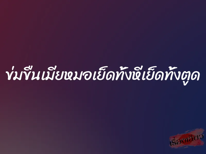 ข่มขืนเมียหมอเย็ดทั้งหีเย็ดทั้งตูด 1 ข่มขืนเมียหมอเย็ดทั้งหีเย็ดทั้งตูด