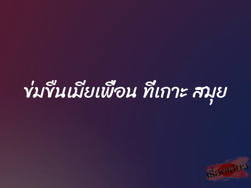 ข่มขืนเมียเพื่อน ที่เกาะ สมุย 1 ข่มขืนเมียเพื่อน ที่เกาะ สมุย