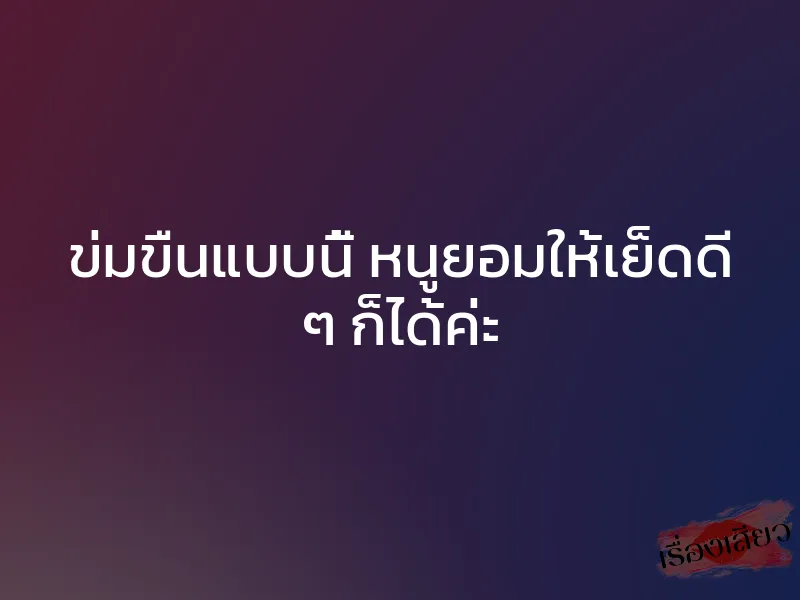 ข่มขืนแบบนี้ หนูยอมให้เย็ดดี ๆ ก็ได้ค่ะ 1 ข่มขืนแบบนี้ หนูยอมให้เย็ดดี ๆ ก็ได้ค่ะ