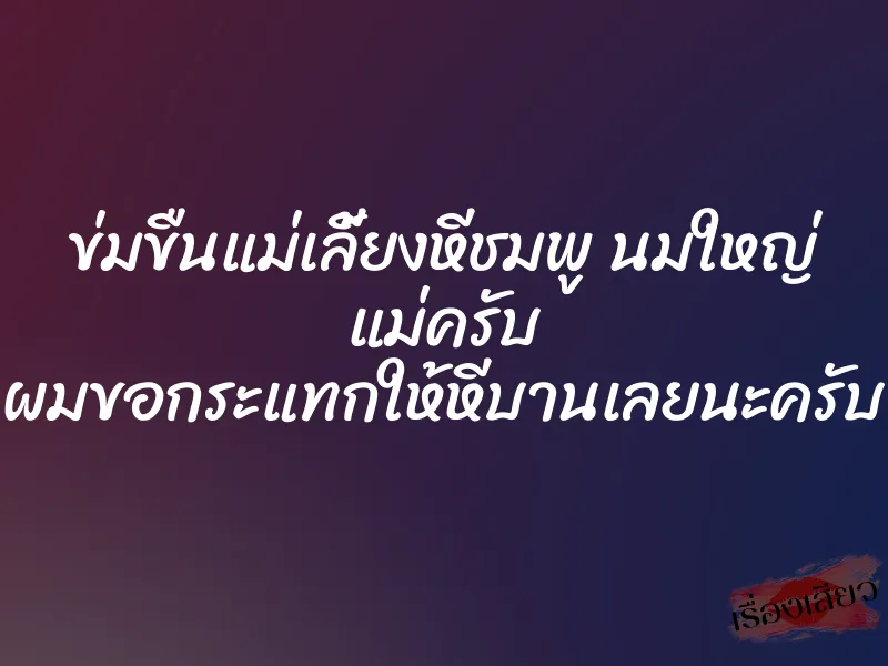 ข่มขืนแม่เลี้ยงหีชมพู นมใหญ่ แม่ครับ ผมขอกระแทกให้หีบานเลยนะครับ 1 ข่มขืนแม่เลี้ยงหีชมพู นมใหญ่ แม่ครับ ผมขอกระแทกให้หีบานเลยนะครับ