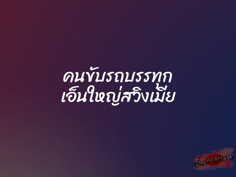 คนขับรถบรรทุก เอ็นใหญ่สวิงเมีย 1 คนขับรถบรรทุก เอ็นใหญ่สวิงเมีย