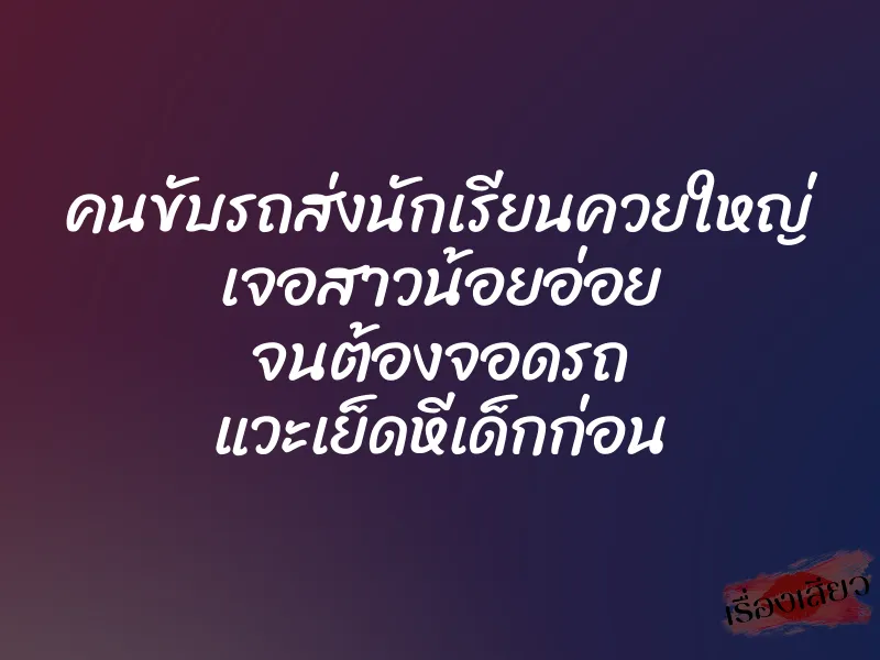 คนขับรถส่งนักเรียนควยใหญ่ เจอสาวน้อยอ่อย จนต้องจอดรถ แวะเย็ดหีเด็กก่อน 5 คนขับรถส่งนักเรียนควยใหญ่ เจอสาวน้อยอ่อย จนต้องจอดรถ แวะเย็ดหีเด็กก่อน