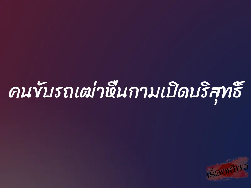 คนขับรถเฒ่าหื่นกามเปิดบริสุทธิ์ 1 คนขับรถเฒ่าหื่นกามเปิดบริสุทธิ์