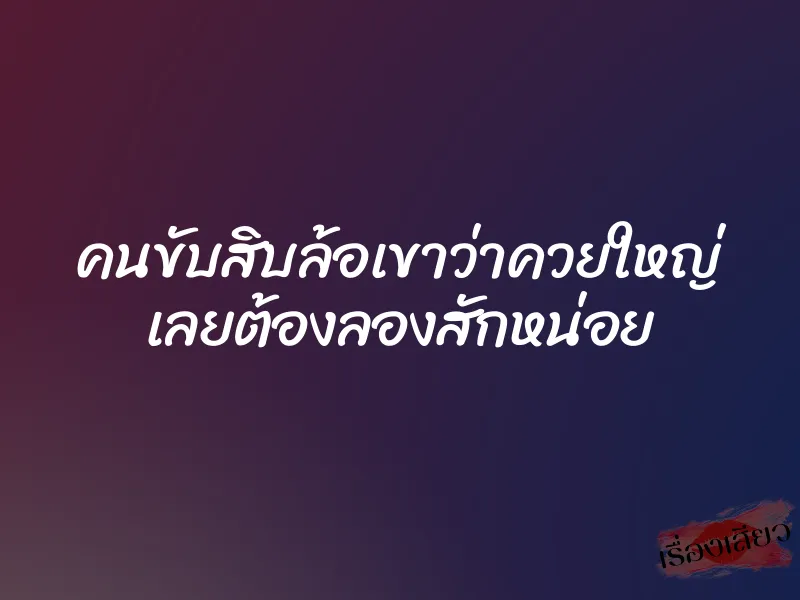 คนขับสิบล้อเขาว่าควยใหญ่ เลยต้องลองสักหน่อย 1 คนขับสิบล้อเขาว่าควยใหญ่ เลยต้องลองสักหน่อย
