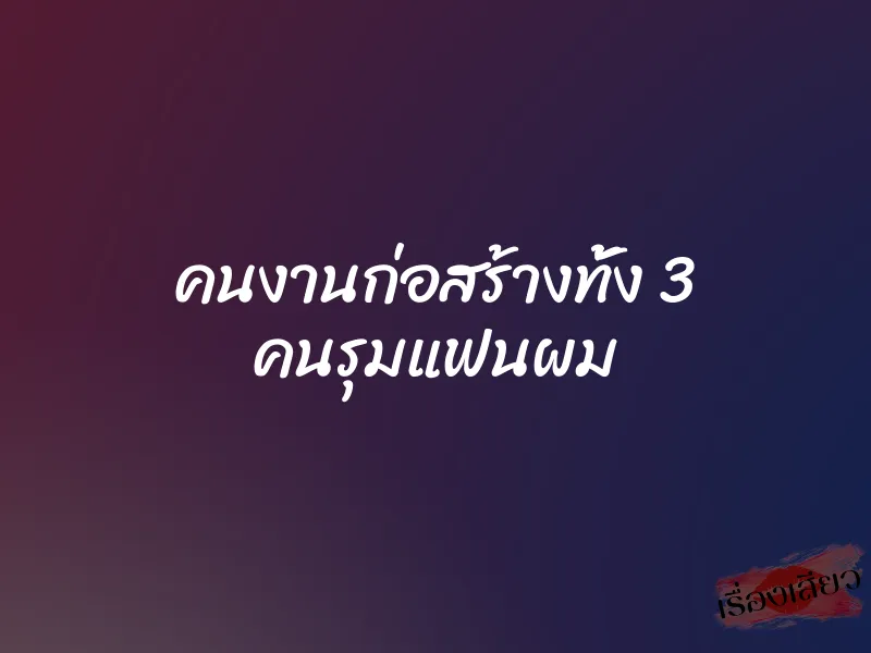 คนงานก่อสร้างทั้ง 3 คนรุมแฟนผม 1 คนงานก่อสร้างทั้ง 3 คนรุมแฟนผม