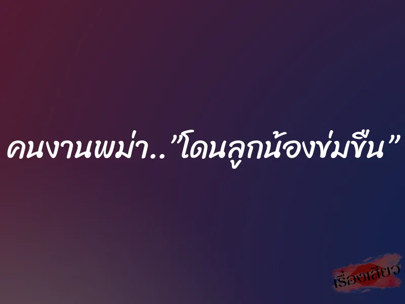 คนงานพม่า..”โดนลูกน้องข่มขืน” 9 คนงานพม่า..”โดนลูกน้องข่มขืน”