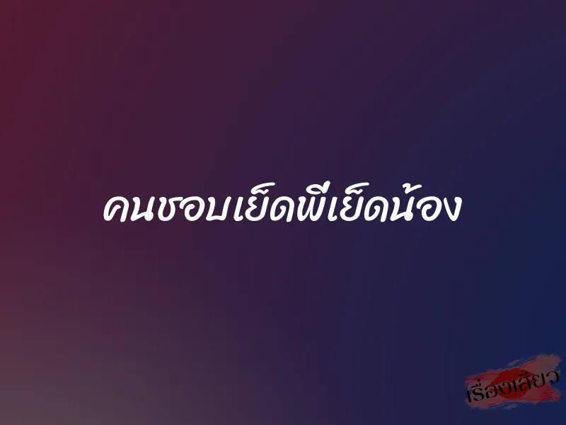 คนชอบเย็ดพี่เย็ดน้อง 1 คนชอบเย็ดพี่เย็ดน้อง