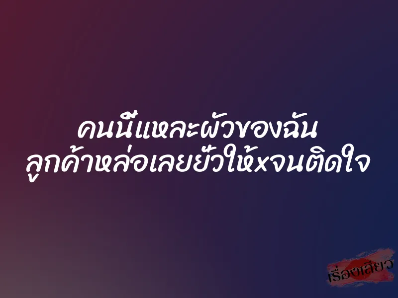 คนนี้แหละผัวของฉัน ลูกค้าหล่อเลยยั่วให้xจนติดใจ 7 คนนี้แหละผัวของฉัน ลูกค้าหล่อเลยยั่วให้xจนติดใจ