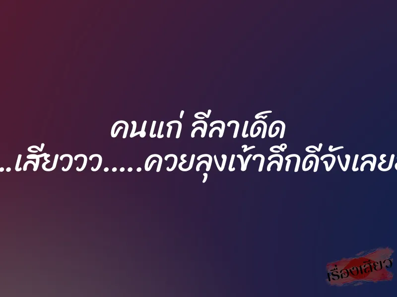 คนแก่ ลีลาเด็ด ”อูยย….เสียววว…..ควยลุงเข้าลึกดีจังเลยยย…..” 1 คนแก่ ลีลาเด็ด ”อูยย….เสียววว…..ควยลุงเข้าลึกดีจังเลยยย…..”