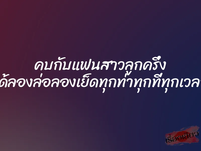 คบกับแฟนสาวลูกครึ่ง ได้ลองล่อลองเย็ดทุกท่าทุกที่ทุกเวลา 1 คบกับแฟนสาวลูกครึ่ง ได้ลองล่อลองเย็ดทุกท่าทุกที่ทุกเวลา