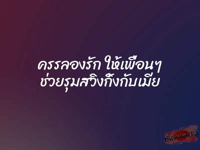 ครรลองรัก ให้เพื่อนๆ ช่วยรุมสวิงกิ้งกับเมีย 5 ครรลองรัก ให้เพื่อนๆ ช่วยรุมสวิงกิ้งกับเมีย