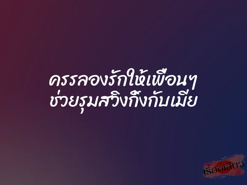 ครรลองรักให้เพื่อนๆ ช่วยรุมสวิงกิ้งกับเมีย 1 ครรลองรักให้เพื่อนๆ ช่วยรุมสวิงกิ้งกับเมีย