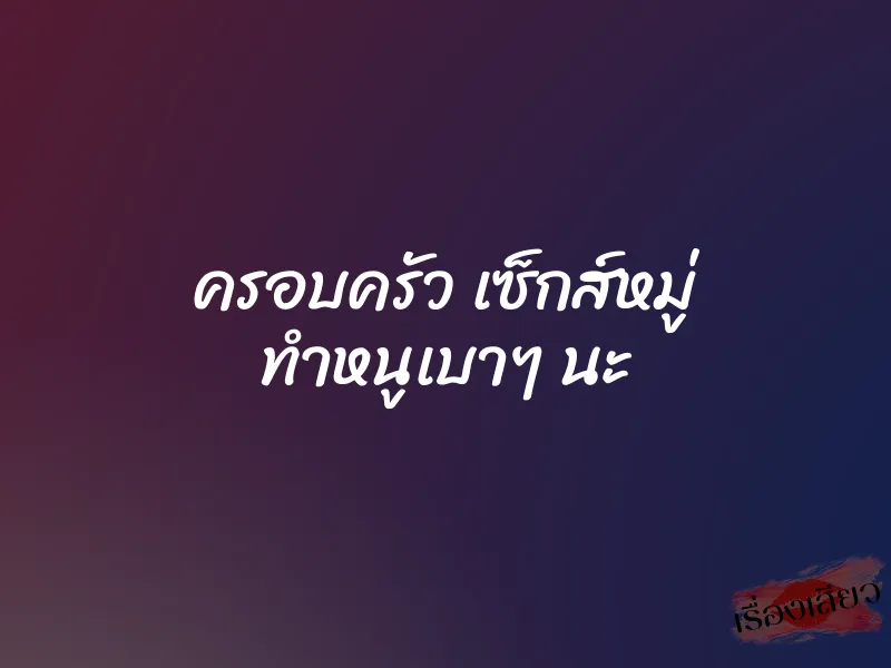 ครอบครัว เซ็กส์หมู่ ทำหนูเบาๆ นะ 1 ครอบครัว เซ็กส์หมู่ ทำหนูเบาๆ นะ