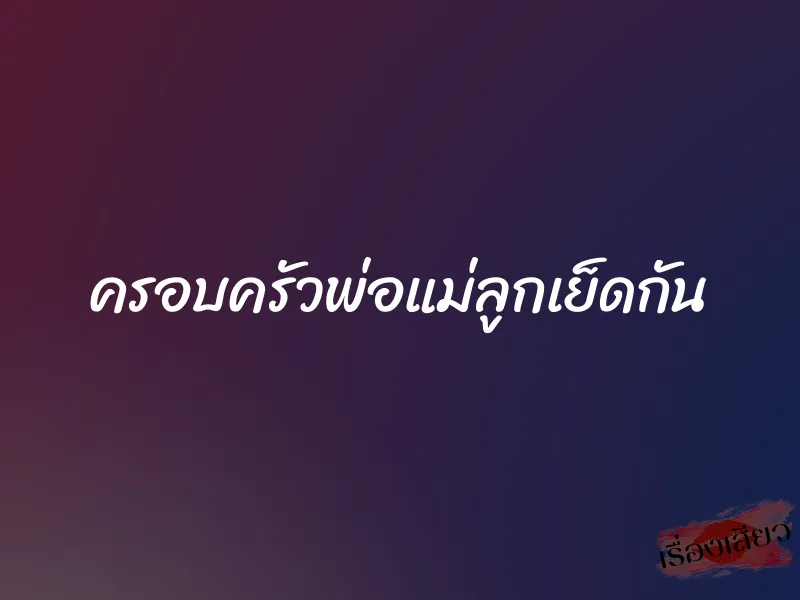 ครอบครัวพ่อแม่ลูกเย็ดกัน 1 ครอบครัวพ่อแม่ลูกเย็ดกัน