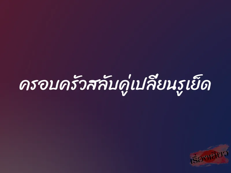 ครอบครัวสลับคู่เปลี่ยนรูเย็ด 2 ครอบครัวสลับคู่เปลี่ยนรูเย็ด