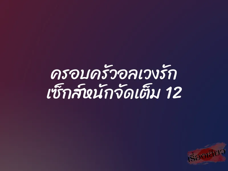 ครอบครัวอลเวงรัก เซ็กส์หนักจัดเต็ม 12 1 ครอบครัวอลเวงรัก เซ็กส์หนักจัดเต็ม 12