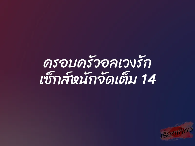 ครอบครัวอลเวงรัก เซ็กส์หนักจัดเต็ม 14 1 ครอบครัวอลเวงรัก เซ็กส์หนักจัดเต็ม 14