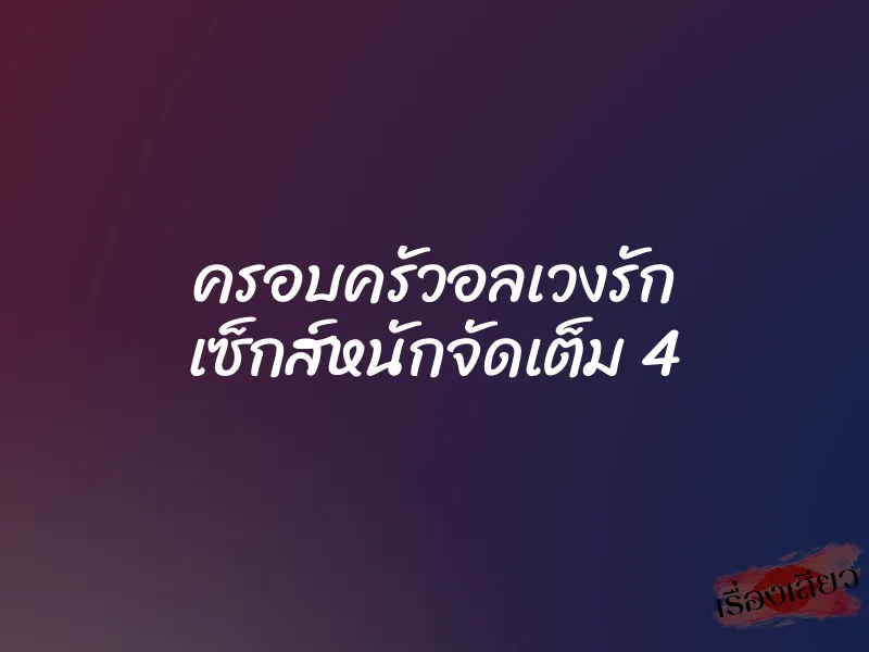 ครอบครัวอลเวงรัก เซ็กส์หนักจัดเต็ม 4 1 ครอบครัวอลเวงรัก เซ็กส์หนักจัดเต็ม 4