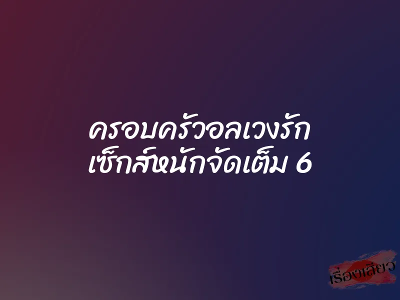 ครอบครัวอลเวงรัก เซ็กส์หนักจัดเต็ม 6 1 ครอบครัวอลเวงรัก เซ็กส์หนักจัดเต็ม 6
