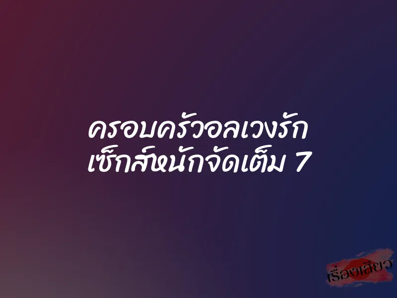 ครอบครัวอลเวงรัก เซ็กส์หนักจัดเต็ม 7 1 ครอบครัวอลเวงรัก เซ็กส์หนักจัดเต็ม 7
