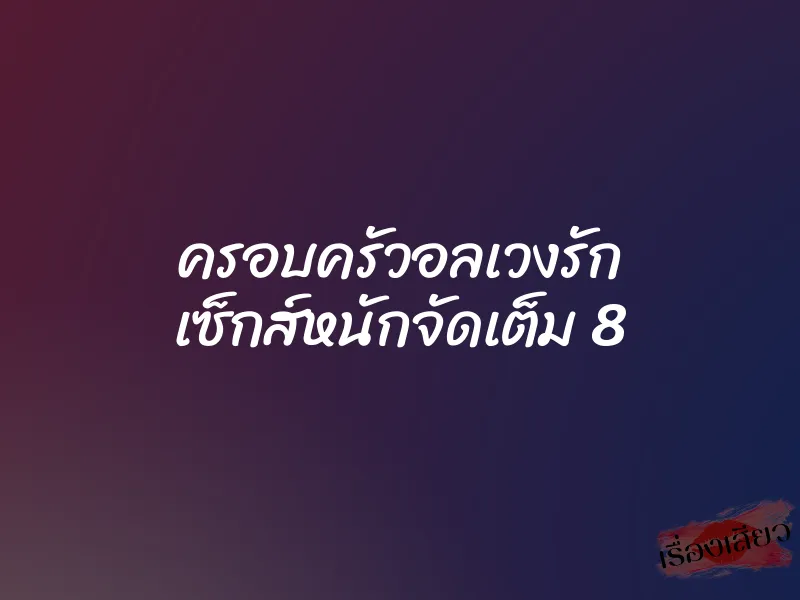 ครอบครัวอลเวงรัก เซ็กส์หนักจัดเต็ม 8 1 ครอบครัวอลเวงรัก เซ็กส์หนักจัดเต็ม 8