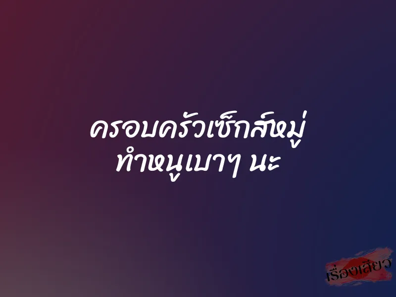 ครอบครัวเซ็กส์หมู่ ทำหนูเบาๆ นะ 1 ครอบครัวเซ็กส์หมู่ ทำหนูเบาๆ นะ