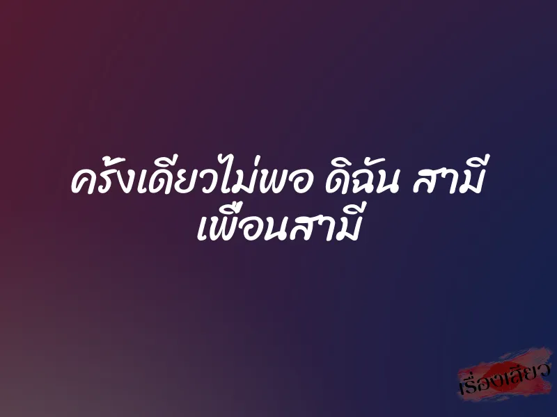 ครั้งเดียวไม่พอ ดิฉัน สามี เพื่อนสามี 1 ครั้งเดียวไม่พอ ดิฉัน สามี เพื่อนสามี