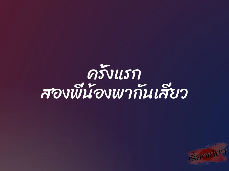ครั้งแรก สองพี่น้องพากันเสียว 1 ครั้งแรก สองพี่น้องพากันเสียว
