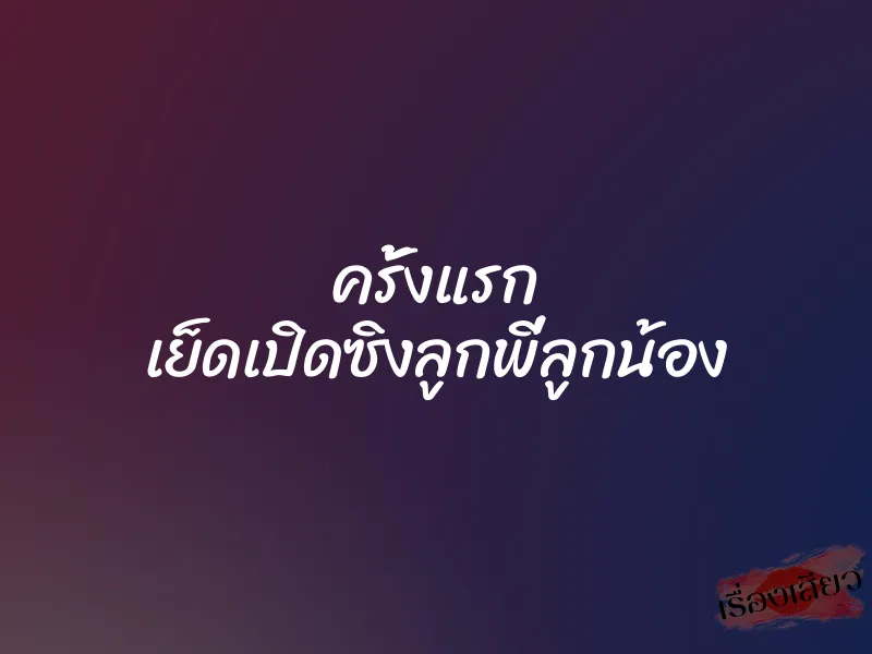 ครั้งแรก เย็ดเปิดซิงลูกพี่ลูกน้อง 1 ครั้งแรก เย็ดเปิดซิงลูกพี่ลูกน้อง
