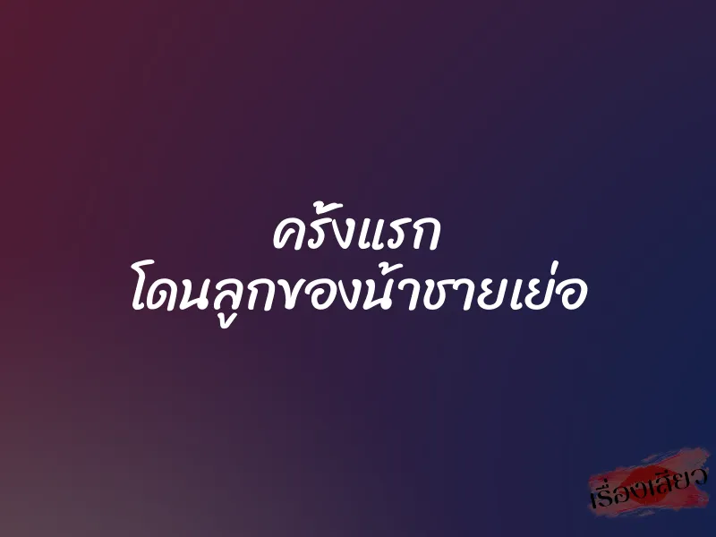 ครั้งแรก โดนลูกของน้าชายเย่อ 1 ครั้งแรก โดนลูกของน้าชายเย่อ