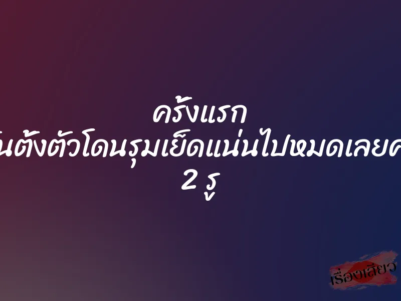 ครั้งแรก ไม่ทันตั้งตัวโดนรุมเย็ดแน่นไปหมดเลยค่ะทั้ง 2 รู 2 ครั้งแรก ไม่ทันตั้งตัวโดนรุมเย็ดแน่นไปหมดเลยค่ะทั้ง 2 รู