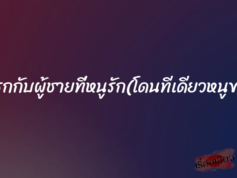 ครั้งแรกกับผู้ชายที่หนูรัก(โดนทีเดียวหนูขาถ่าง) 1 ครั้งแรกกับผู้ชายที่หนูรัก(โดนทีเดียวหนูขาถ่าง)