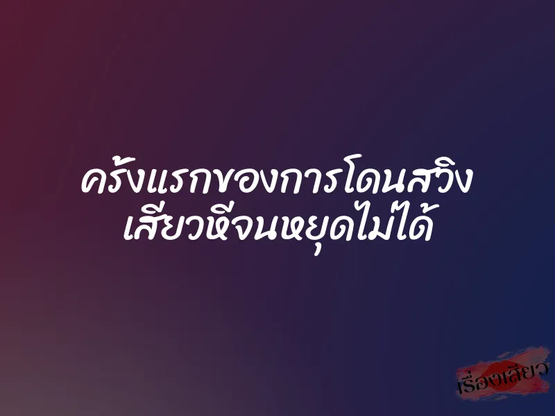 ครั้งแรกของการโดนสวิง เสียวหีจนหยุดไม่ได้ 1 ครั้งแรกของการโดนสวิง เสียวหีจนหยุดไม่ได้