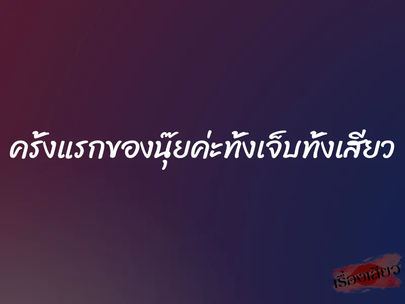 ครั้งแรกของนุ๊ยค่ะทั้งเจ็บทั้งเสียว 1 ครั้งแรกของนุ๊ยค่ะทั้งเจ็บทั้งเสียว