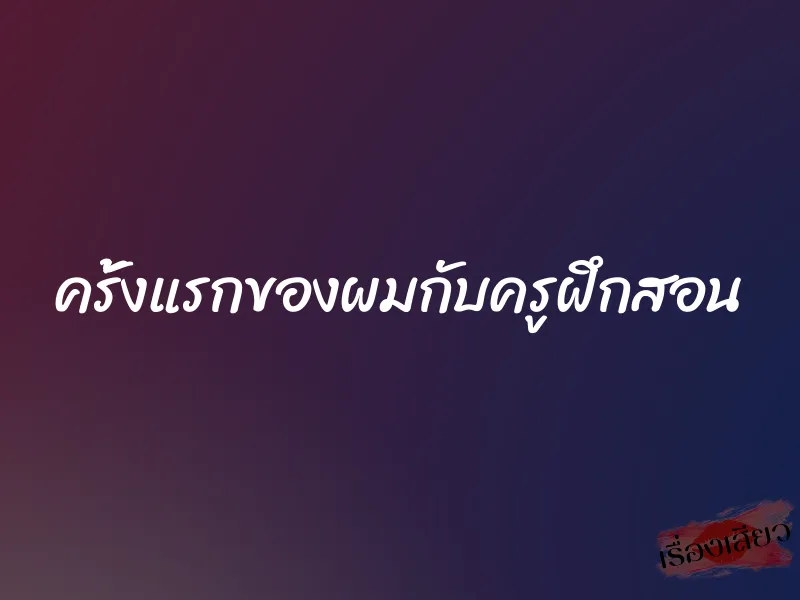 ครั้งแรกของผมกับครูฝึกสอน 2 ครั้งแรกของผมกับครูฝึกสอน