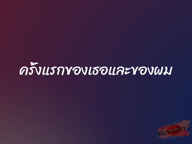 ครั้งแรกของเธอและของผม 1 ครั้งแรกของเธอและของผม