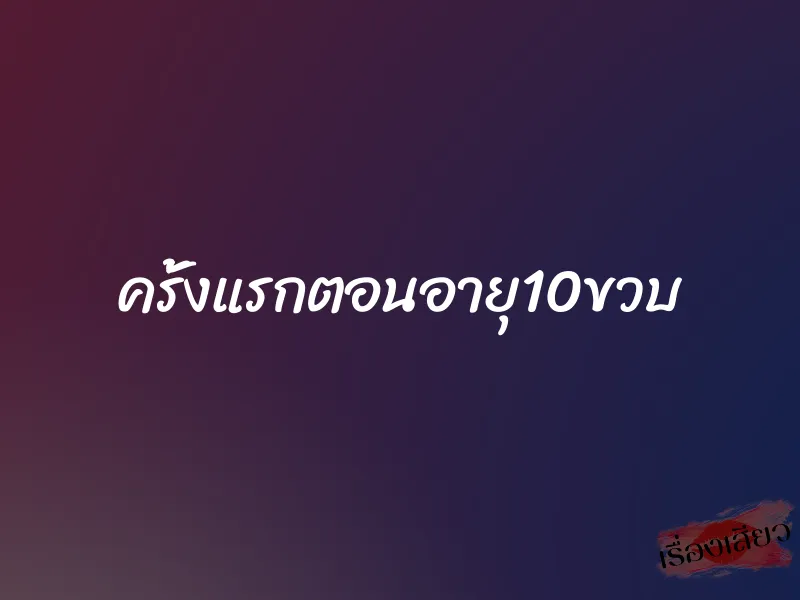 ครั้งแรกตอนอายุ10ขวบ 1 ครั้งแรกตอนอายุ10ขวบ