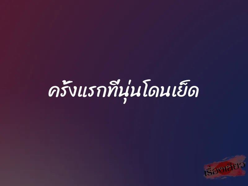 ครั้งแรกที่นุ่นโดนเย็ด 1 ครั้งแรกที่นุ่นโดนเย็ด