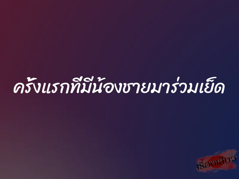 ครั้งแรกที่มีน้องชายมาร่วมเย็ด 1 ครั้งแรกที่มีน้องชายมาร่วมเย็ด