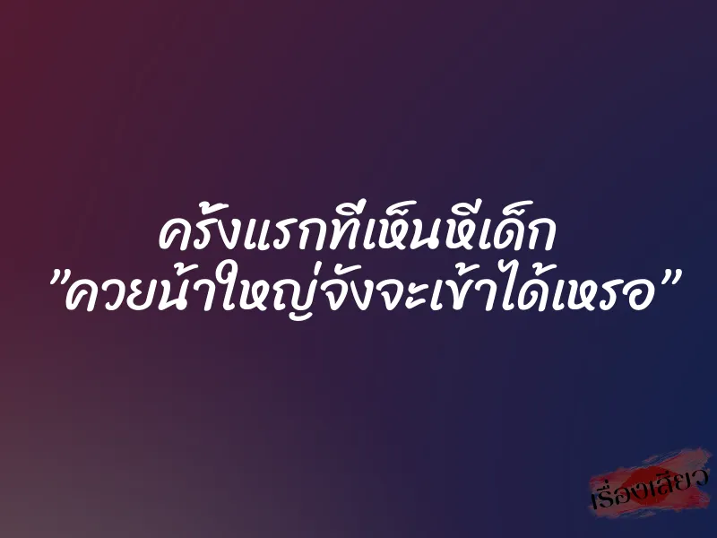 ครั้งแรกที่เห็นหีเด็ก ”ควยน้าใหญ่จังจะเข้าได้เหรอ” 1 ครั้งแรกที่เห็นหีเด็ก ”ควยน้าใหญ่จังจะเข้าได้เหรอ”