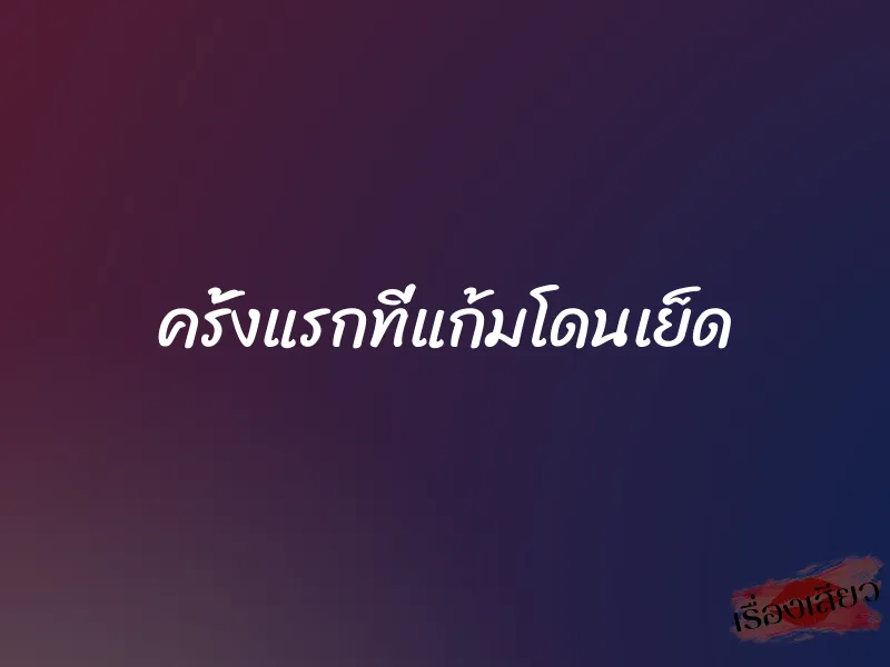 ครั้งแรกที่แก้มโดนเย็ด 1 ครั้งแรกที่แก้มโดนเย็ด