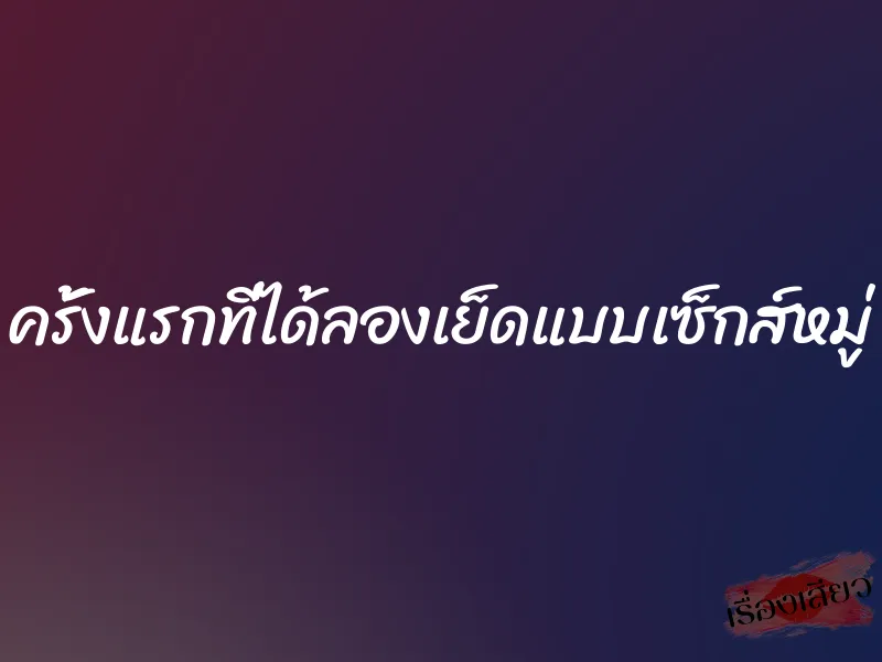 ครั้งแรกที่ได้ลองเย็ดแบบเซ็กส์หมู่ 1 ครั้งแรกที่ได้ลองเย็ดแบบเซ็กส์หมู่
