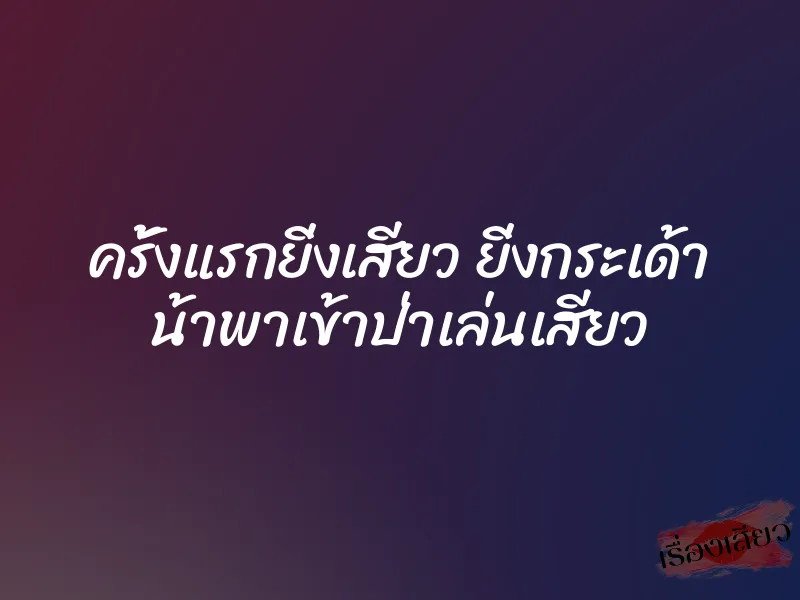 ครั้งแรกยิ่งเสียว ยิ่งกระเด้า น้าพาเข้าป่าเล่นเสียว 7 ครั้งแรกยิ่งเสียว ยิ่งกระเด้า น้าพาเข้าป่าเล่นเสียว