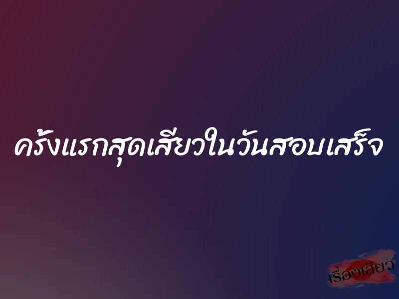 ครั้งแรกสุดเสียวในวันสอบเสร็จ 1 ครั้งแรกสุดเสียวในวันสอบเสร็จ