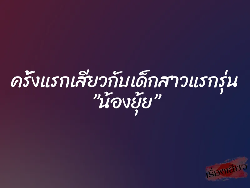 ครั้งแรกเสียวกับเด็กสาวแรกรุ่น ”น้องยุ้ย” 1 ครั้งแรกเสียวกับเด็กสาวแรกรุ่น ”น้องยุ้ย”