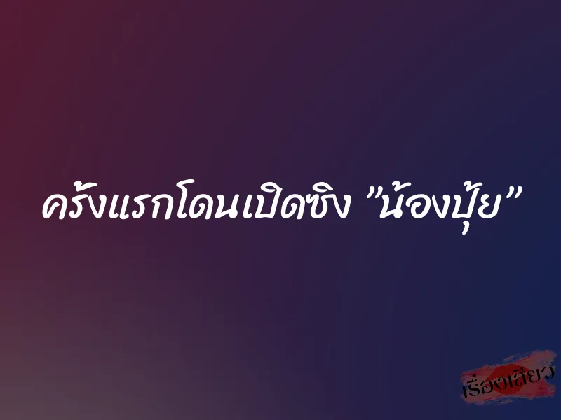 ครั้งแรกโดนเปิดซิง ”น้องปุ้ย” 1 ครั้งแรกโดนเปิดซิง ”น้องปุ้ย”