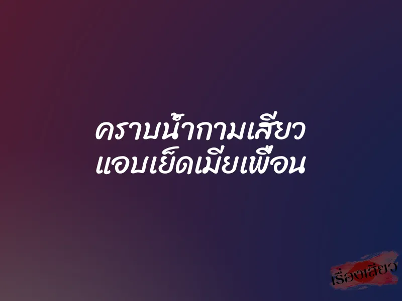 คราบน้ำกามเสียว แอบเย็ดเมียเพื่อน 5 คราบน้ำกามเสียว แอบเย็ดเมียเพื่อน