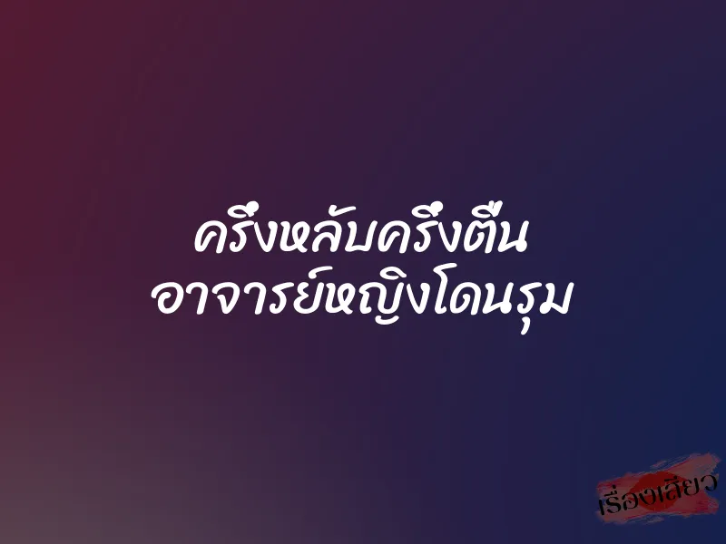 ครึ่งหลับครึ่งตื่น อาจารย์หญิงโดนรุม 1 ครึ่งหลับครึ่งตื่น อาจารย์หญิงโดนรุม